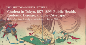 79th Historia Medica Lecture: 'Cholera in Tokyo, 1877-1895: Public Health, Epidemic Disease, and the Cityscape' Wednesday, June 2 4-5 p.m. with Susan L. Burns, PhD
