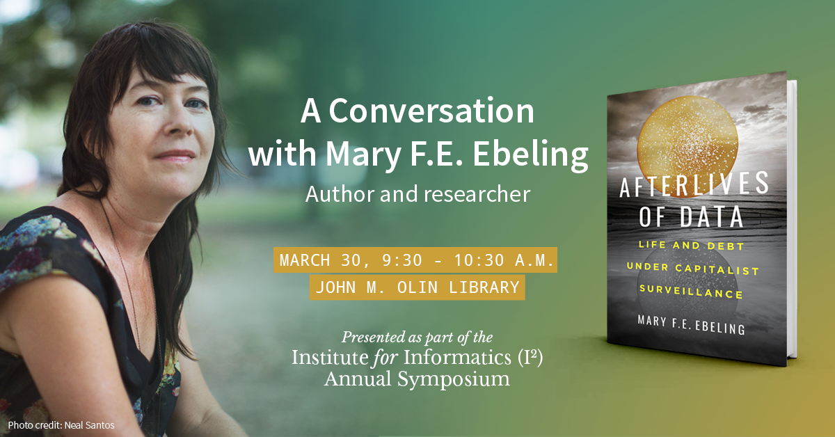 A Conversation with Mary F.E. Ebeling, Author and researcher, March 30, 9:30 - 10:30 a.m. John M. Olin Library, Presented as part of the Institute for Informatics Annual Symposium