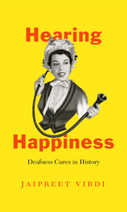 A bright yellow book cover. The title in red font says: “Hearing Happiness: Deafness Cures in History,” followed by the author’s name below, Jaipreet Virdi. At the center is a black and white illustration of a slim white woman dressed in dark blouse and wearing a 19th century bouffant cap tied under her chin. She is smiling and using a conversation tube, holding one piece in her ear, the other extended towards the speaker.