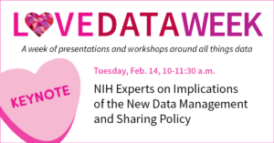 Love Data Week - A week of presentations and workshops around all things data. Keynote: Tuesday, Feb. 14, 10-11:30 a.m. NIH Experts on Implications of the New Data Management and Sharing Policy