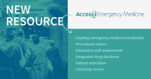 New Resource: Access Emergency Medicine. Leading emergency medicine textbooks Procedural videos Interactive self-assessment Integrated drug database Patient education Clerkship corner