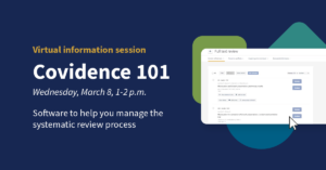 Virtual information session - Covidence 101 - Wednesday, March 8, 1-2 p.m. Software to help you manage the systematic review process