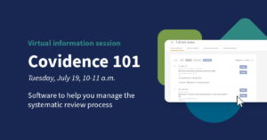 Virtual information session - Covidence 101 Tuesday July 19, 10-11 a.m. Software to help you manage the systematic review process