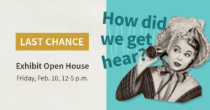 How did we get hear? Last Chance, Exhibit Open House, Friday, Feb. 10, 12-5 p.m.