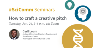 #SciComm Seminars - How to craft a creative pitch, Tuesday, Jan. 24, 3-4 p.m. via Zoom - Cyril Loum Assistant Director of Venture Development, Skandalaris Center, Washington University School of Medicine