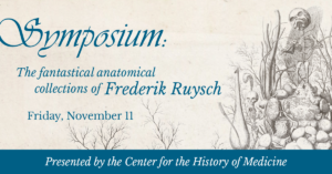 Symposium: The fantastical anatomical collections of Frederik Ruysch, Friday, November 11. Presented by the Center for the History of Medicine