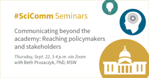 #SciComm Seminars - Communicating beyond the academy: Reaching policymakers and stakeholders - Thursday, Sept. 22, 3-4 p.m. via Zoom with Beth Prusaczyk, PhD, MSW