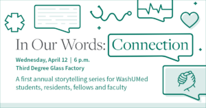 In Our Words: Connection, Wednesday, April 12 | 6 p.m., Third Degree Glass Factory, A first annual storyteling series for WashUMed students, residents, fellows and faculty