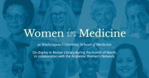 Women in Medicine at Washington University School of Medicine - On display in Becker Library during the month of March, in collaboration with the Academic Women's Network